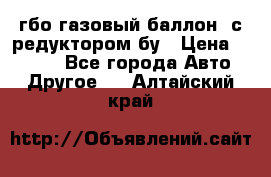 гбо-газовый баллон  с редуктором бу › Цена ­ 3 000 - Все города Авто » Другое   . Алтайский край